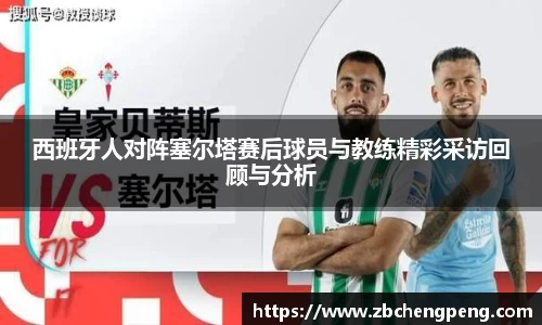 西班牙人对阵塞尔塔赛后球员与教练精彩采访回顾与分析